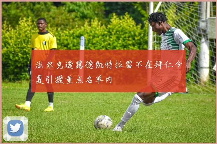 法尔克透露德凯特拉雷不在拜仁今夏引援重点名单内