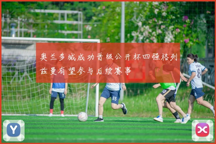 奥兰多城成功晋级公开杯四强格列兹曼有望参与后续赛事