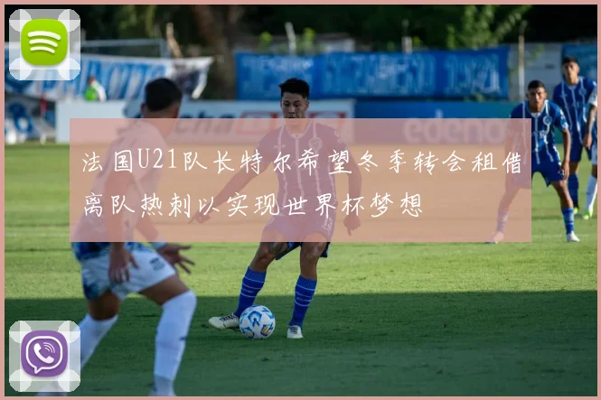 法国U21队长特尔希望冬季转会租借离队热刺以实现世界杯梦想