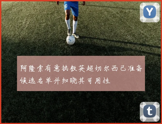 阿隆索有意执教英超切尔西已准备候选名单并知晓其可用性