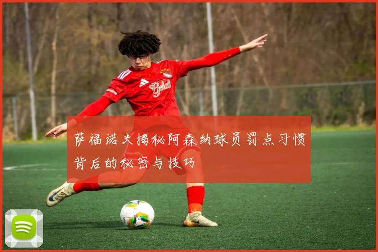 萨福诺夫揭秘阿森纳球员罚点习惯背后的秘密与技巧