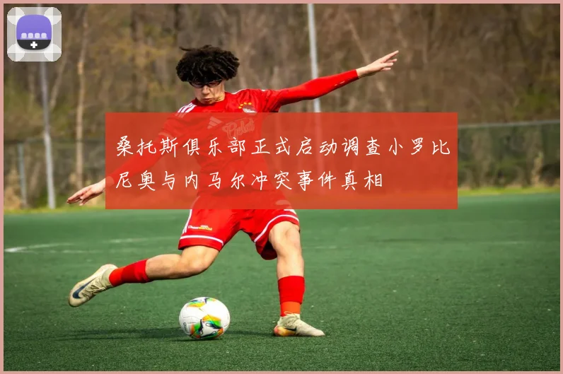 桑托斯俱乐部正式启动调查小罗比尼奥与内马尔冲突事件真相