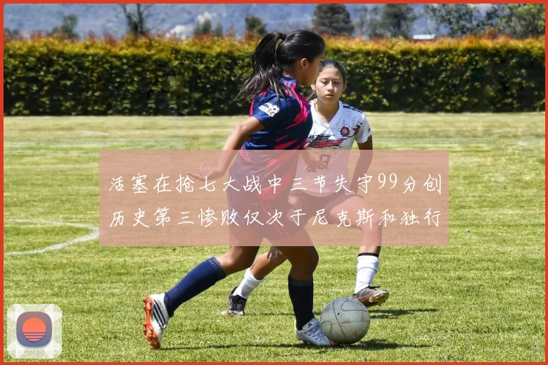 活塞在抢七大战中三节失守99分创历史第三惨败仅次于尼克斯和独行侠