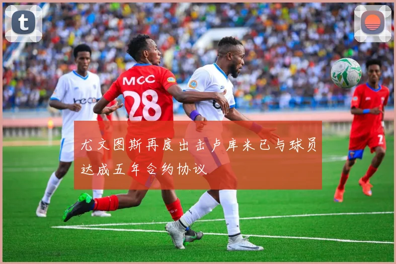 尤文图斯再度出击卢库米已与球员达成五年合约协议