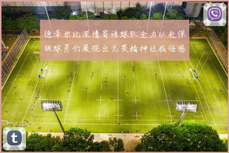 德泽尔比深情寄语球队全力以赴保级球员们展现出无畏精神让我倍感自豪