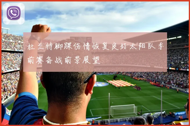 杜兰特脚踝伤情恢复良好太阳队季前赛备战前景展望
