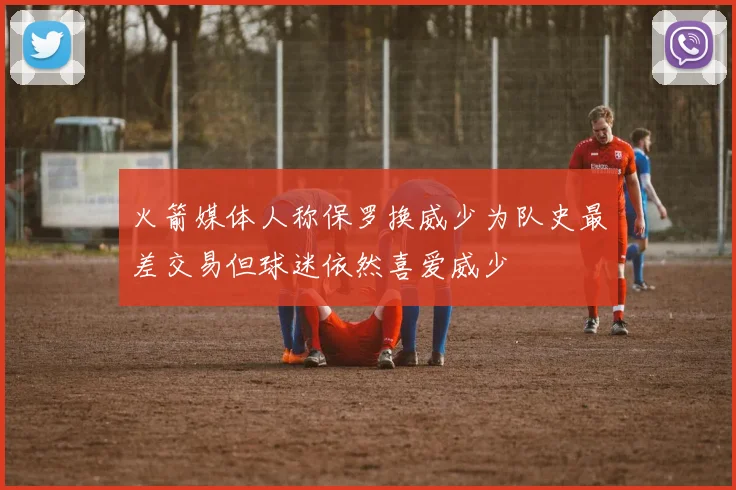 火箭媒体人称保罗换威少为队史最差交易但球迷依然喜爱威少