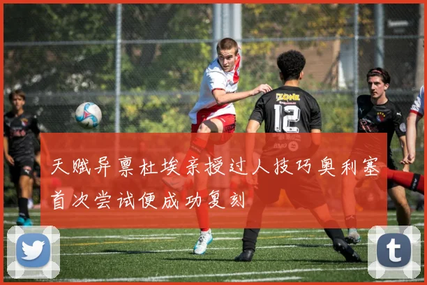 天赋异禀杜埃亲授过人技巧奥利塞首次尝试便成功复刻