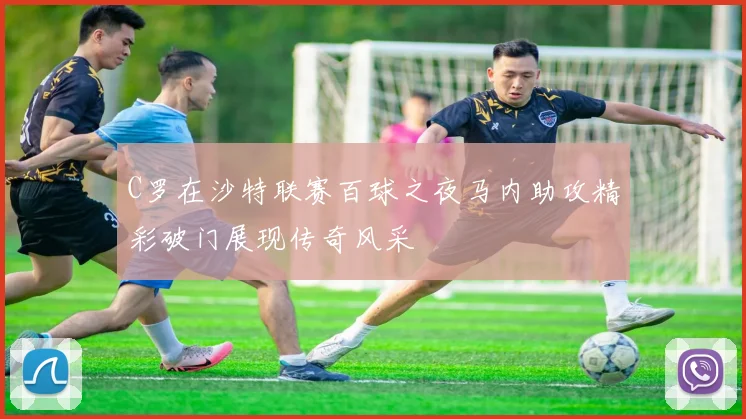 C罗在沙特联赛百球之夜马内助攻精彩破门展现传奇风采