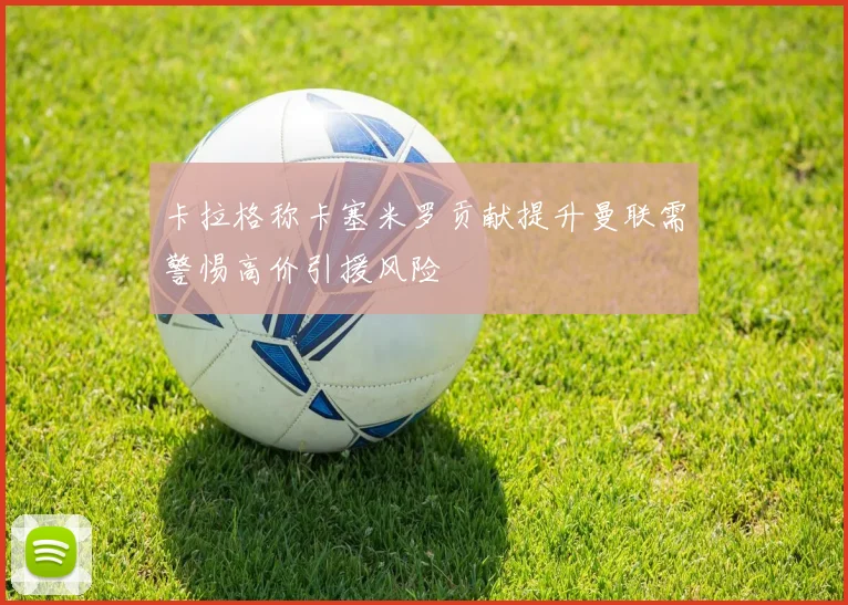 卡拉格称卡塞米罗贡献提升曼联需警惕高价引援风险