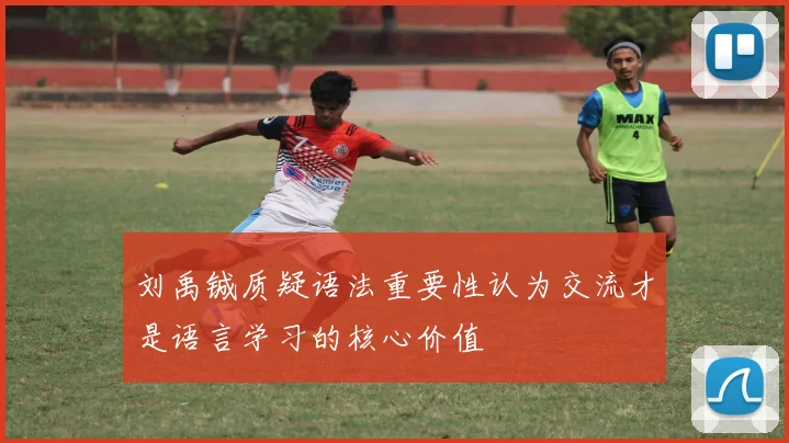刘禹铖质疑语法重要性认为交流才是语言学习的核心价值