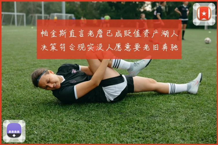 帕金斯直言老詹已成贬值资产湖人决策符合现实没人愿意要老旧奔驰